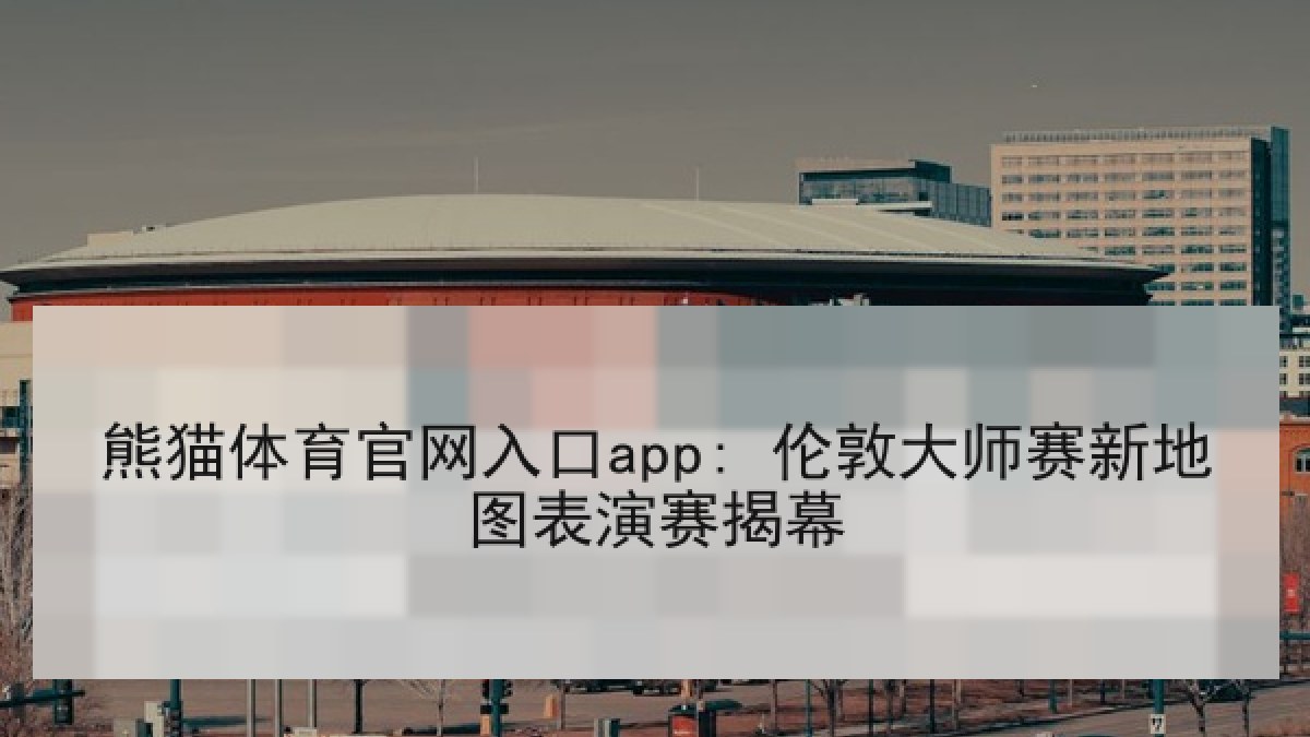 熊猫体育官网入口app: 伦敦大师赛新地图表演赛揭幕