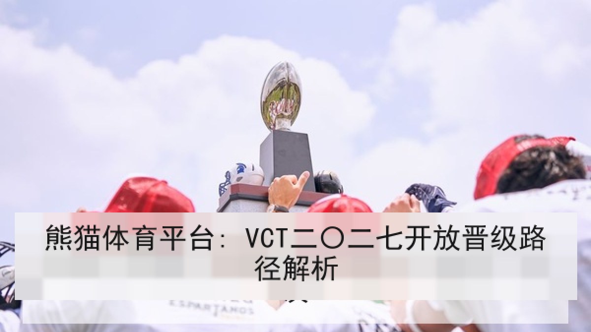 熊猫体育平台: VCT二〇二七开放晋级路径解析 熊猫体育平台: VCT二〇二七开放晋级路径解析
